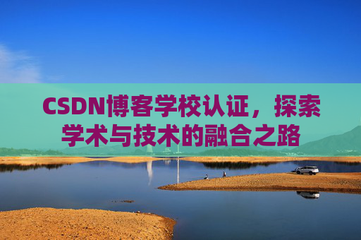 CSDN博客学校认证，探索学术与技术的融合之路